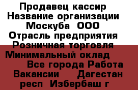 Продавец-кассир › Название организации ­ Москуба, ООО › Отрасль предприятия ­ Розничная торговля › Минимальный оклад ­ 16 500 - Все города Работа » Вакансии   . Дагестан респ.,Избербаш г.